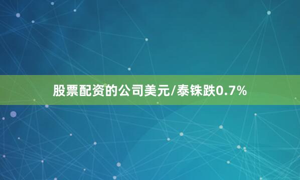 股票配资的公司美元/泰铢跌0.7%