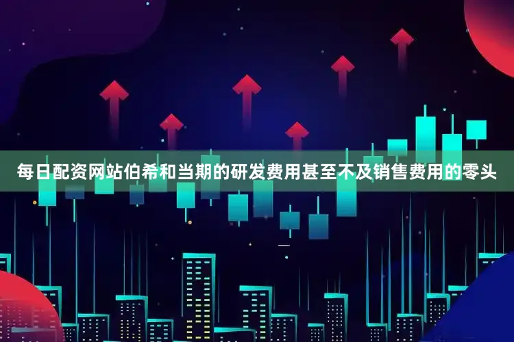 每日配资网站伯希和当期的研发费用甚至不及销售费用的零头