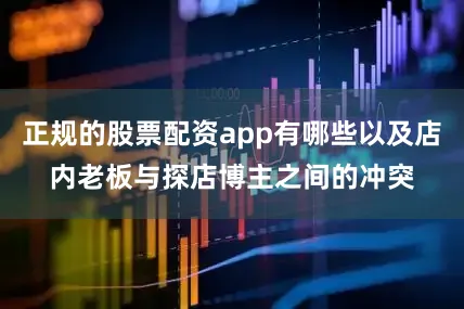 正规的股票配资app有哪些以及店内老板与探店博主之间的冲突
