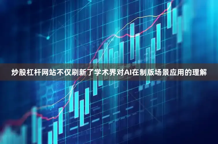 炒股杠杆网站不仅刷新了学术界对AI在制版场景应用的理解