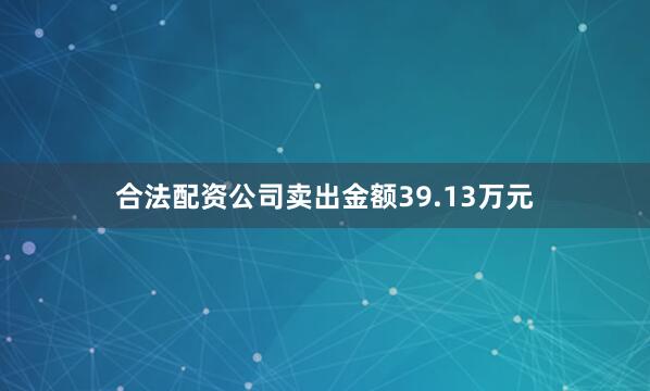 合法配资公司卖出金额39.13万元
