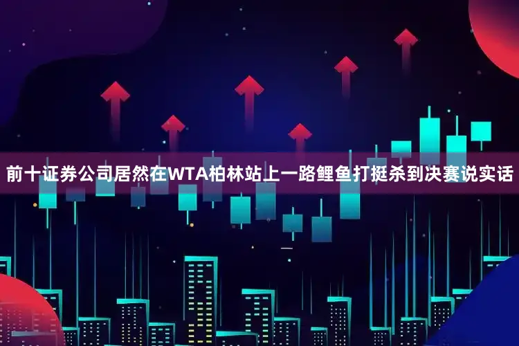 前十证券公司居然在WTA柏林站上一路鲤鱼打挺杀到决赛说实话