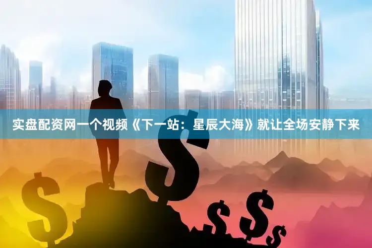 实盘配资网一个视频《下一站：星辰大海》就让全场安静下来