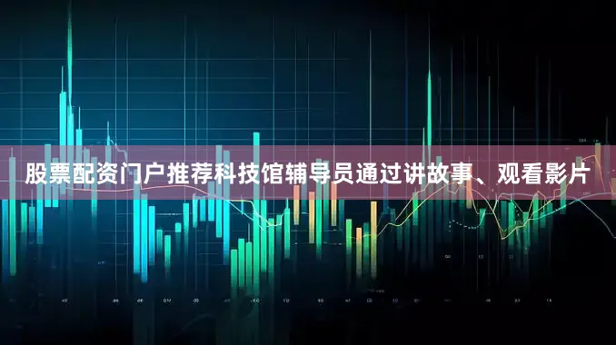 股票配资门户推荐科技馆辅导员通过讲故事、观看影片