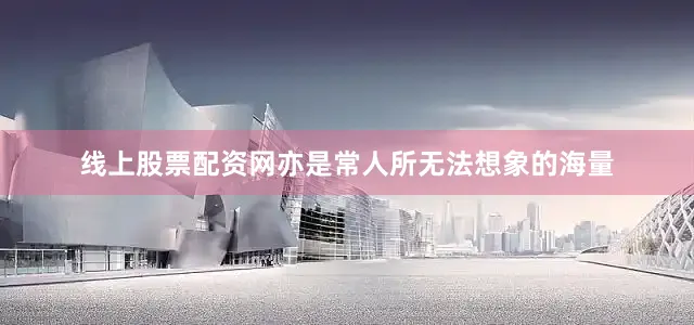 线上股票配资网亦是常人所无法想象的海量