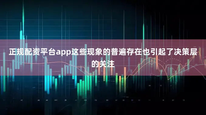正规配资平台app　　这些现象的普遍存在也引起了决策层的关注