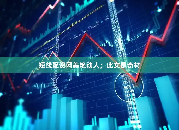 短线配资网美艳动人；此女是奇材