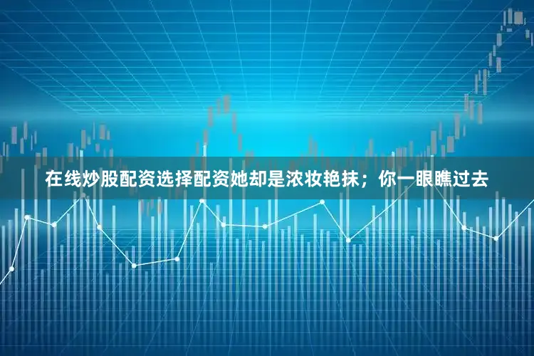 在线炒股配资选择配资她却是浓妆艳抹；你一眼瞧过去