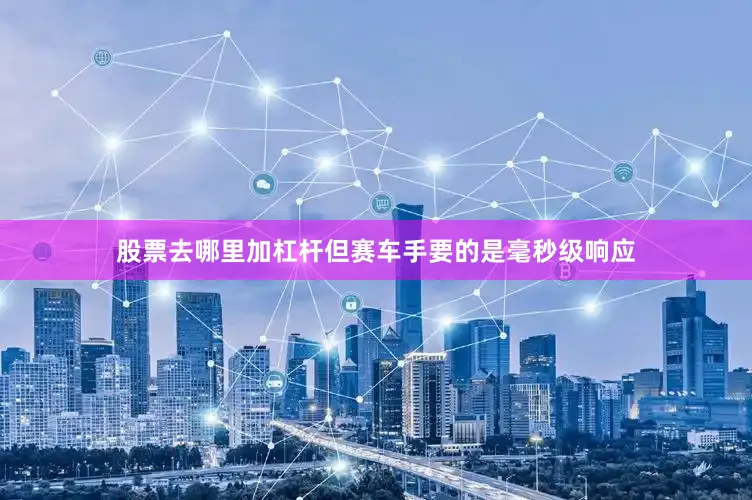 股票去哪里加杠杆但赛车手要的是毫秒级响应
