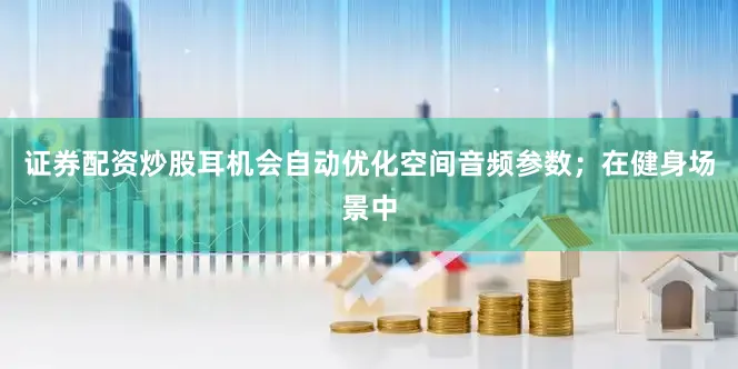 证券配资炒股耳机会自动优化空间音频参数；在健身场景中