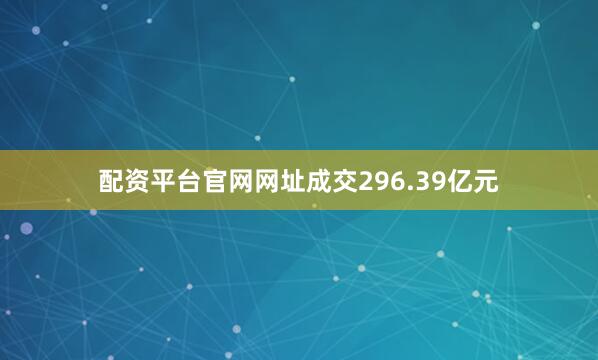 配资平台官网网址成交296.39亿元