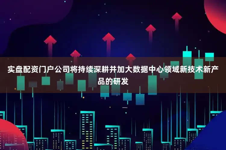 实盘配资门户公司将持续深耕并加大数据中心领域新技术新产品的研发