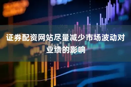 证券配资网站尽量减少市场波动对业绩的影响