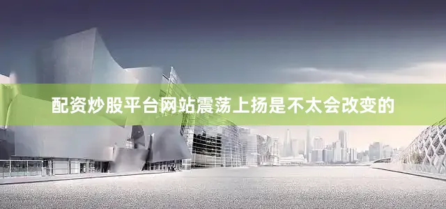 配资炒股平台网站震荡上扬是不太会改变的