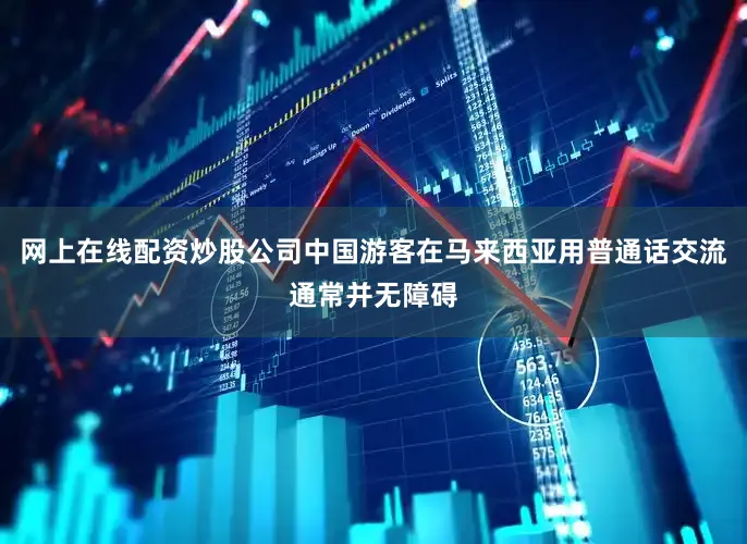网上在线配资炒股公司中国游客在马来西亚用普通话交流通常并无障碍