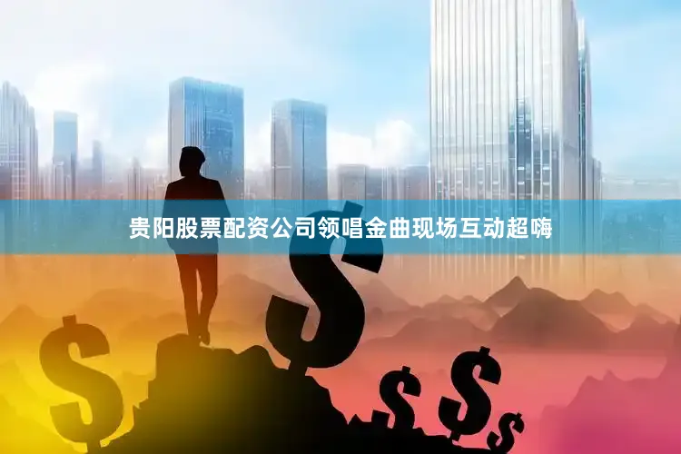贵阳股票配资公司领唱金曲现场互动超嗨