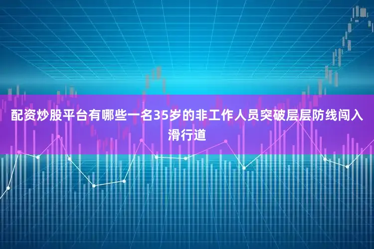 配资炒股平台有哪些一名35岁的非工作人员突破层层防线闯入滑行道