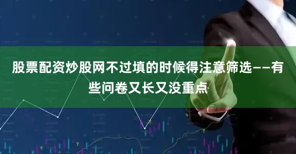 股票配资炒股网不过填的时候得注意筛选——有些问卷又长又没重点