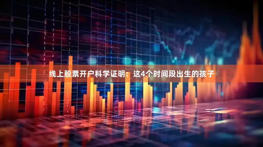 线上股票开户科学证明：这4个时间段出生的孩子