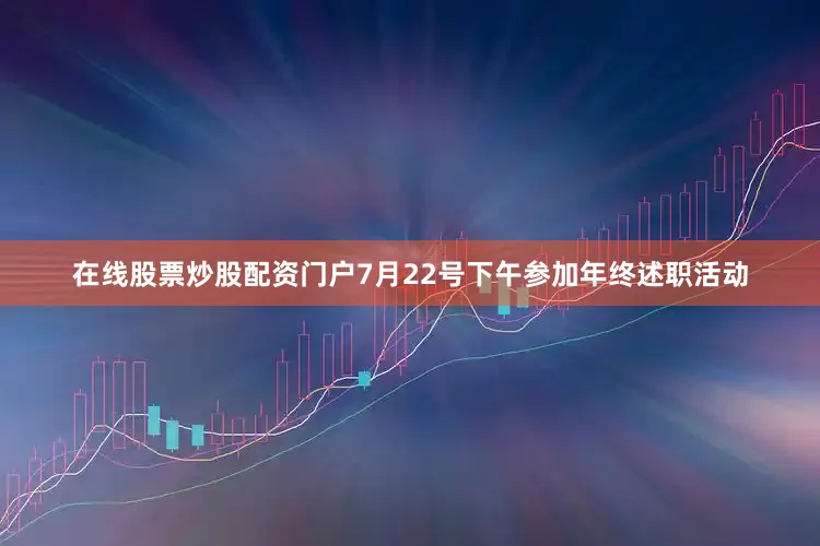 在线股票炒股配资门户7月22号下午参加年终述职活动
