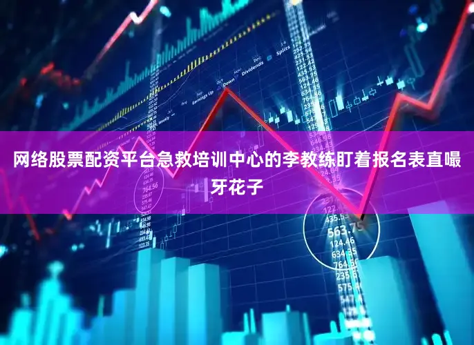 网络股票配资平台急救培训中心的李教练盯着报名表直嘬牙花子