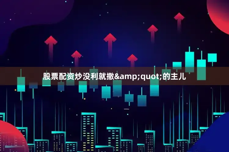 股票配资炒没利就撤&quot;的主儿