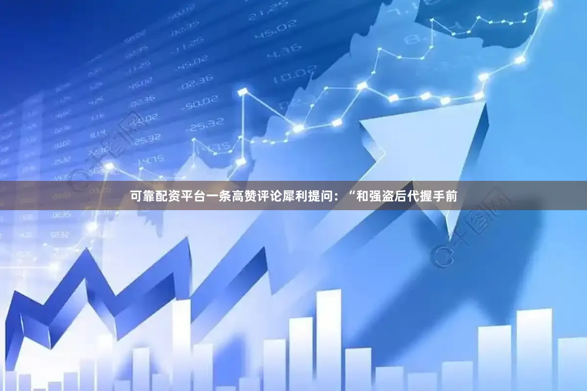 可靠配资平台一条高赞评论犀利提问：“和强盗后代握手前