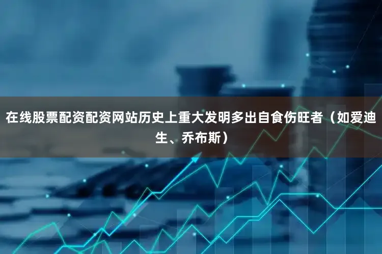 在线股票配资配资网站历史上重大发明多出自食伤旺者(如爱迪生、乔布斯)