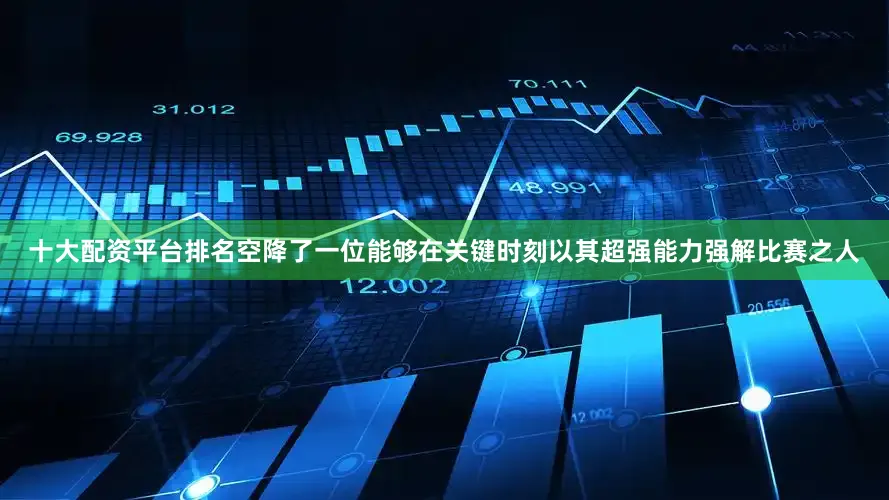 十大配资平台排名空降了一位能够在关键时刻以其超强能力强解比赛之人