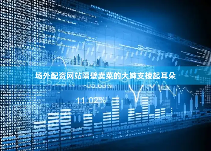 场外配资网站隔壁卖菜的大婶支棱起耳朵