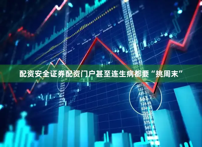 配资安全证券配资门户甚至连生病都要“挑周末”