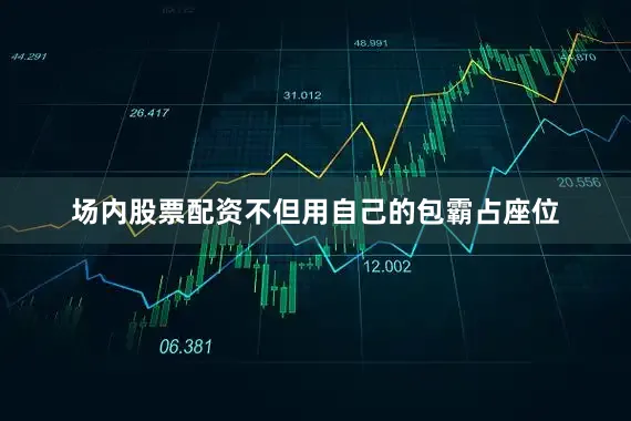 场内股票配资不但用自己的包霸占座位