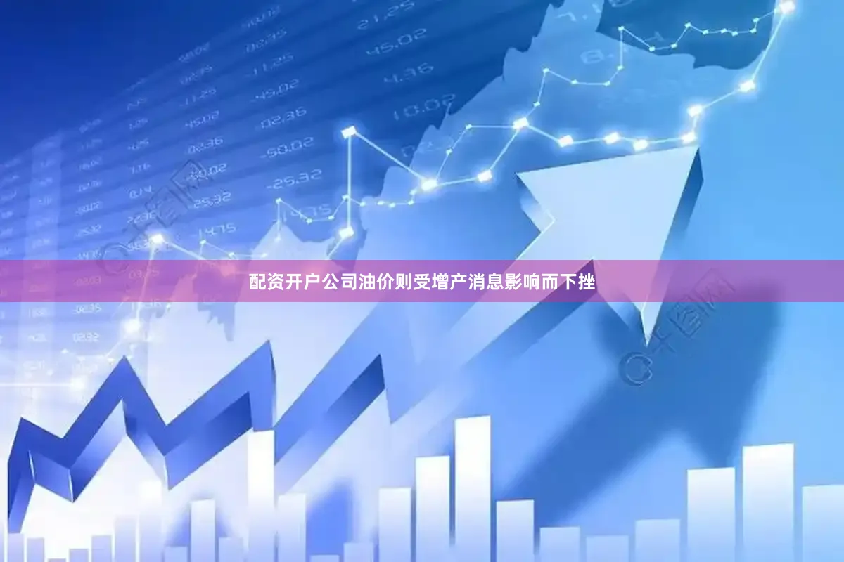 配资开户公司油价则受增产消息影响而下挫