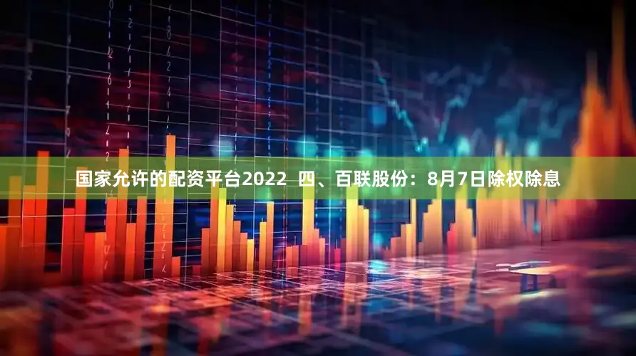 国家允许的配资平台2022  四、百联股份：8月7日除权除息
