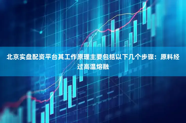北京实盘配资平台其工作原理主要包括以下几个步骤：原料经过高温熔融