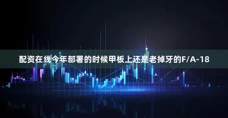 配资在线今年部署的时候甲板上还是老掉牙的F/A-18