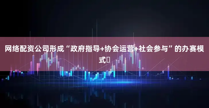 网络配资公司形成“政府指导+协会运营+社会参与”的办赛模式‌