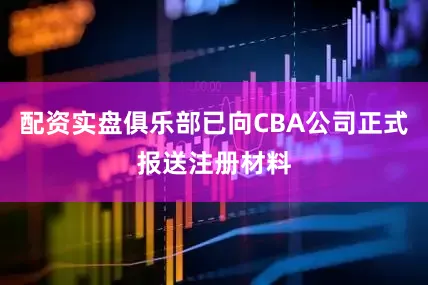 配资实盘俱乐部已向CBA公司正式报送注册材料