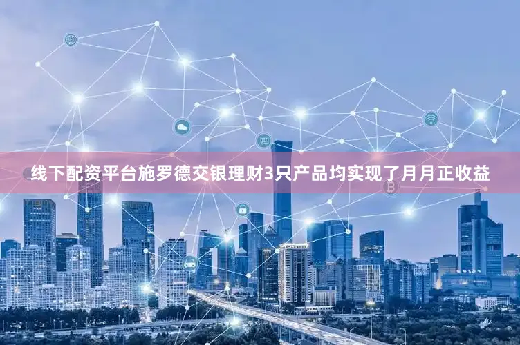 线下配资平台施罗德交银理财3只产品均实现了月月正收益