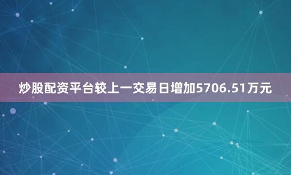 炒股配资平台较上一交易日增加5706.51万元