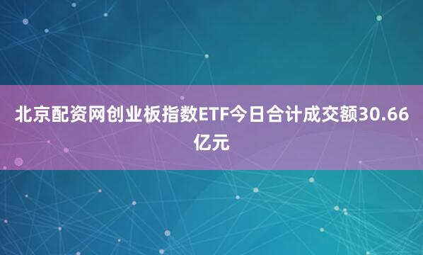 北京配资网创业板指数ETF今日合计成交额30.66亿元