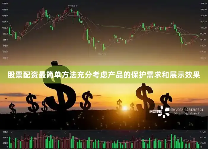 股票配资最简单方法充分考虑产品的保护需求和展示效果