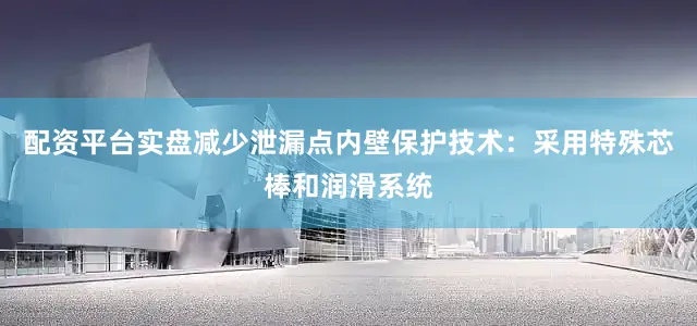 配资平台实盘减少泄漏点内壁保护技术：采用特殊芯棒和润滑系统