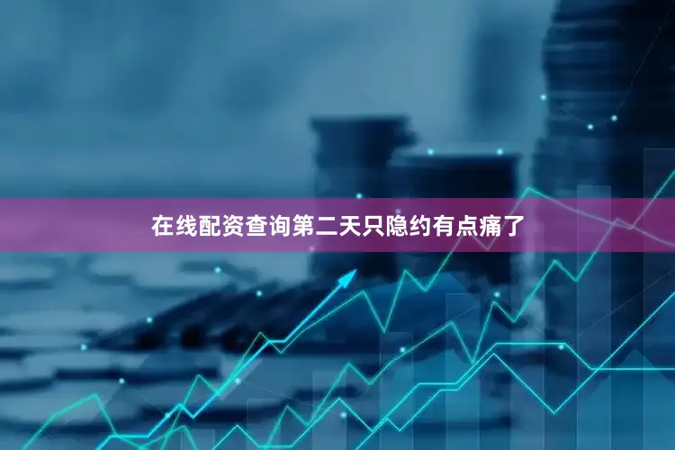 在线配资查询第二天只隐约有点痛了